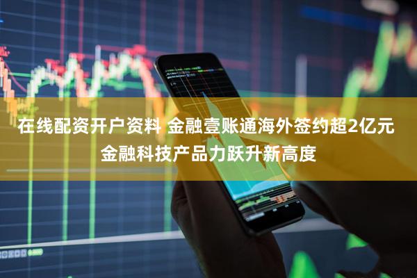在线配资开户资料 金融壹账通海外签约超2亿元 金融科技产品力跃升新高度