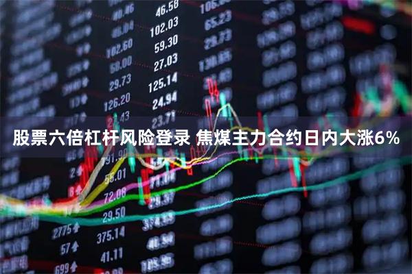 股票六倍杠杆风险登录 焦煤主力合约日内大涨6%