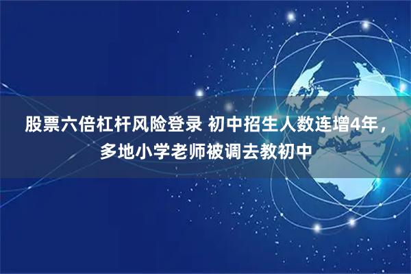 股票六倍杠杆风险登录 初中招生人数连增4年，多地小学老师被调去教初中