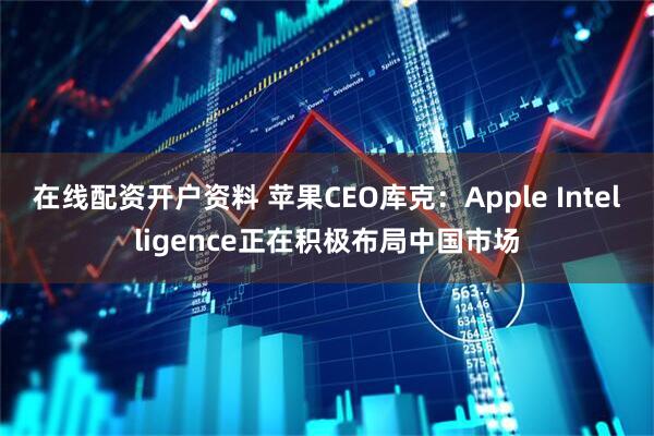 在线配资开户资料 苹果CEO库克：Apple Intelligence正在积极布局中国市场