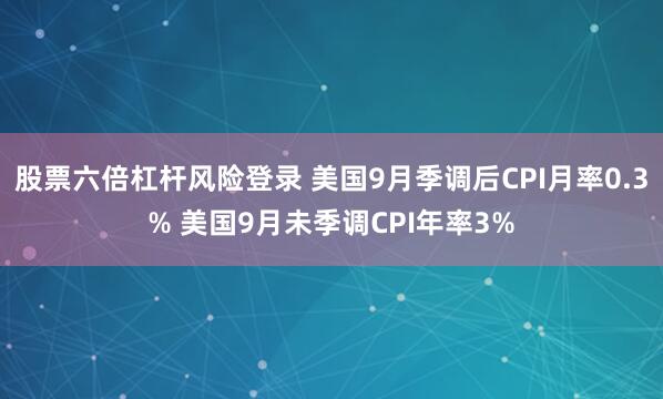 股票六倍杠杆风险登录 美国9月季调后CPI月率0.3% 美国9月未季调CPI年率3%
