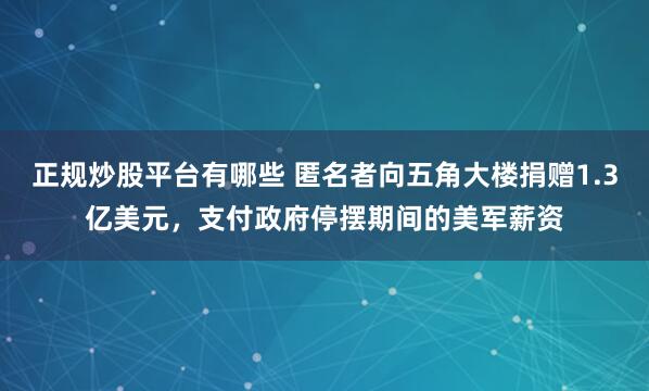 正规炒股平台有哪些 匿名者向五角大楼捐赠1.3亿美元，支付政府停摆期间的美军薪资