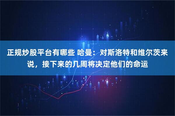正规炒股平台有哪些 哈曼：对斯洛特和维尔茨来说，接下来的几周将决定他们的命运