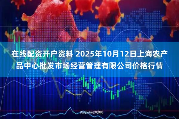 在线配资开户资料 2025年10月12日上海农产品中心批发市场经营管理有限公司价格行情