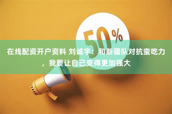 在线配资开户资料 刘诚宇：和新疆队对抗蛮吃力，我要让自己变得更加强大