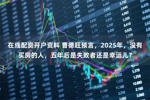 在线配资开户资料 曹德旺预言，2025年，没有买房的人，五年后是失败者还是幸运儿？