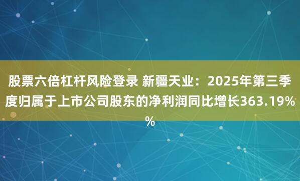股票六倍杠杆风险登录 新疆天业：2025年第三季度归属于上市公司股东的净利润同比增长363.19%