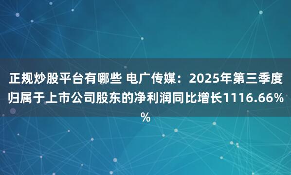 正规炒股平台有哪些 电广传媒：2025年第三季度归属于上市公司股东的净利润同比增长1116.66%