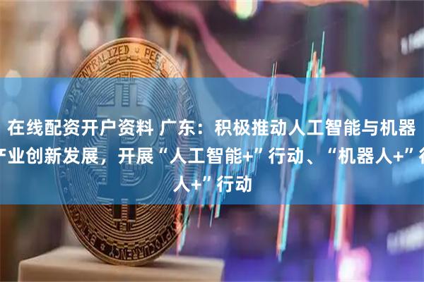 在线配资开户资料 广东：积极推动人工智能与机器人产业创新发展，开展“人工智能+”行动、“机器人+”行动