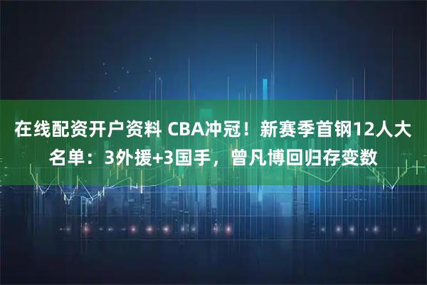 在线配资开户资料 CBA冲冠！新赛季首钢12人大名单：3外援+3国手，曾凡博回归存变数