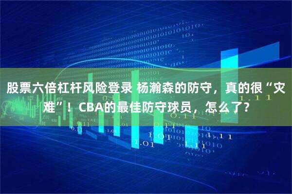 股票六倍杠杆风险登录 杨瀚森的防守，真的很“灾难”！CBA的最佳防守球员，怎么了？