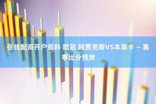 在线配资开户资料 欧冠 阿贾克斯VS本菲卡 — 赛事比分预测