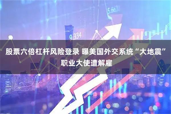 股票六倍杠杆风险登录 曝美国外交系统“大地震” 职业大使遭解雇