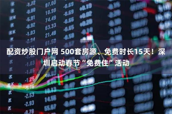 配资炒股门户网 500套房源、免费时长15天！深圳启动春节“免费住”活动