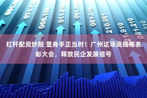杠杆配资炒股 显身手正当时！广州这场高规格表彰大会，释放民企发展信号