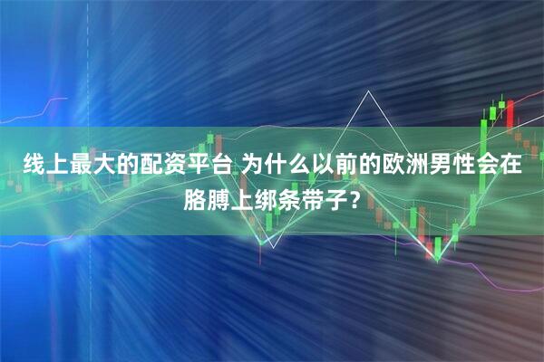 线上最大的配资平台 为什么以前的欧洲男性会在胳膊上绑条带子？