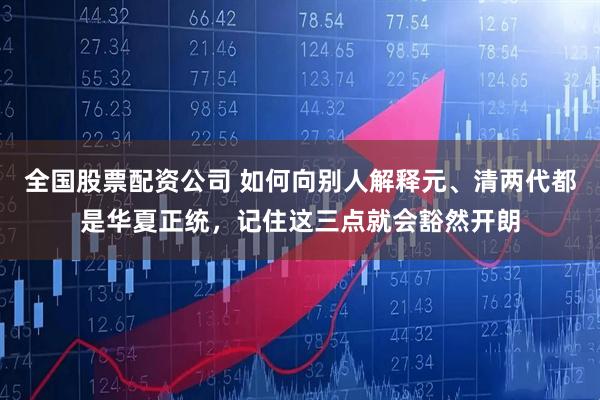 全国股票配资公司 如何向别人解释元、清两代都是华夏正统，记住这三点就会豁然开朗