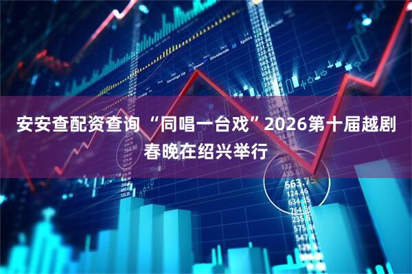 安安查配资查询 “同唱一台戏”2026第十届越剧春晚在绍兴举行