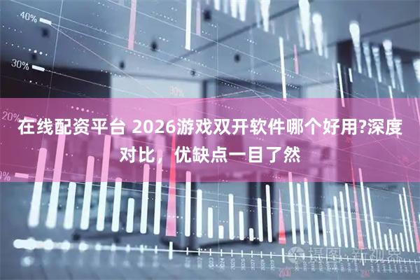 在线配资平台 2026游戏双开软件哪个好用?深度对比，优缺点一目了然