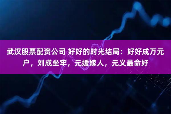 武汉股票配资公司 好好的时光结局：好好成万元户，刘成坐牢，元媛嫁人，元义最命好