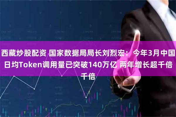 西藏炒股配资 国家数据局局长刘烈宏：今年3月中国日均Token调用量已突破140万亿 两年增长超千倍