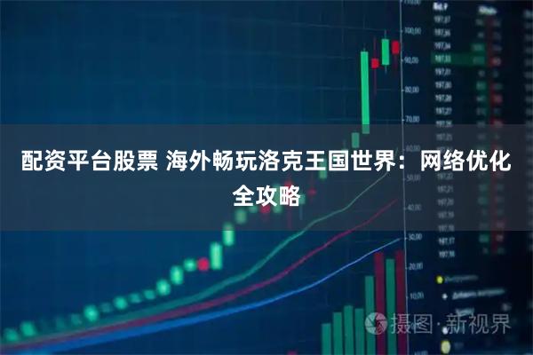 配资平台股票 海外畅玩洛克王国世界：网络优化全攻略