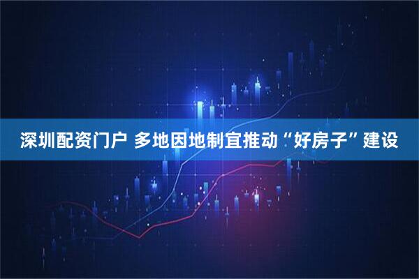 深圳配资门户 多地因地制宜推动“好房子”建设