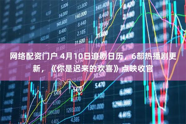 网络配资门户 4月10日追剧日历，6部热播剧更新，《你是迟来的欢喜》点映收官