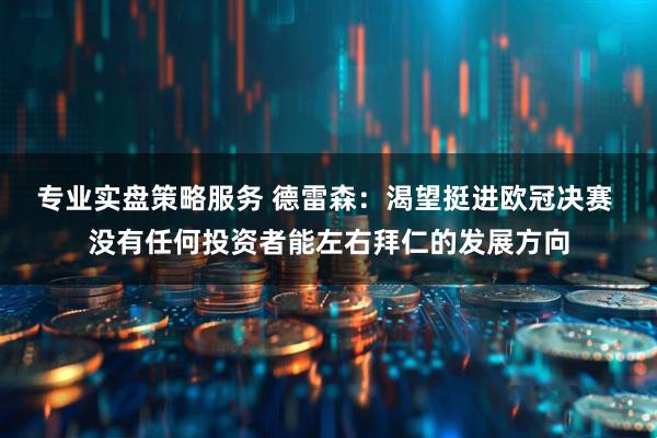 专业实盘策略服务 德雷森：渴望挺进欧冠决赛 没有任何投资者能左右拜仁的发展方向