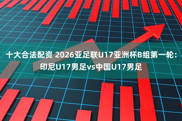 十大合法配资 2026亚足联U17亚洲杯B组第一轮：印尼U17男足vs中国U17男足