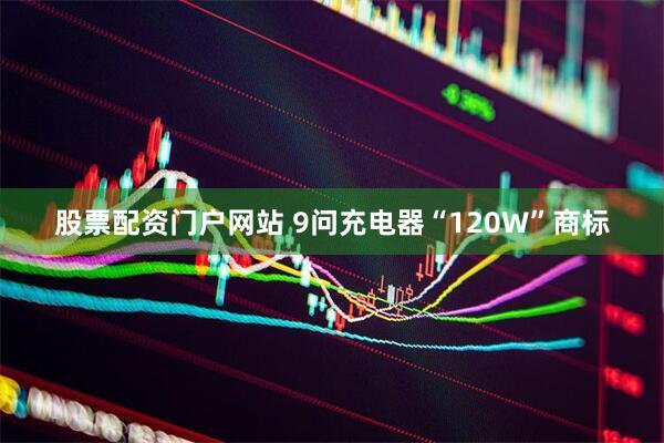 股票配资门户网站 9问充电器“120W”商标