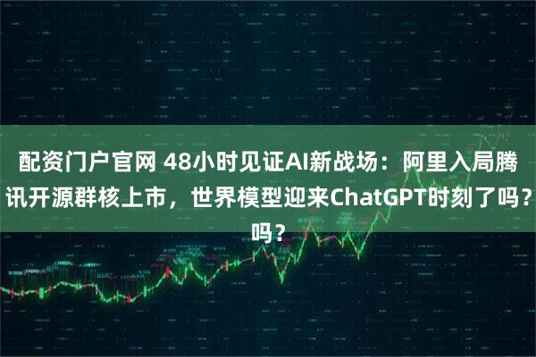 配资门户官网 48小时见证AI新战场:阿里入局腾讯开源群核上市,世界模型迎来ChatGPT时刻了吗?