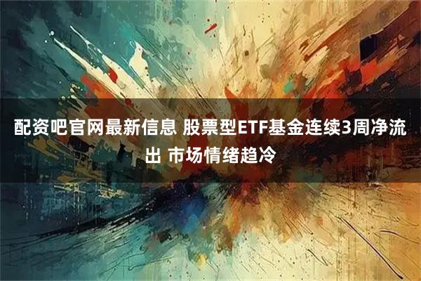 配资吧官网最新信息 股票型ETF基金连续3周净流出 市场情绪趋冷