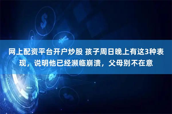 网上配资平台开户炒股 孩子周日晚上有这3种表现，说明他已经濒临崩溃，父母别不在意