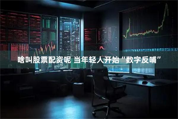 啥叫股票配资呢 当年轻人开始“数字反哺”
