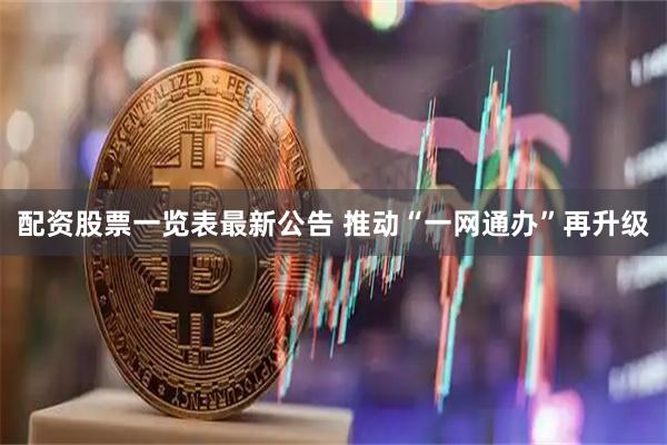 配资股票一览表最新公告 推动“一网通办”再升级