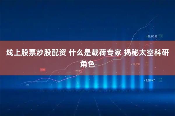 线上股票炒股配资 什么是载荷专家 揭秘太空科研角色