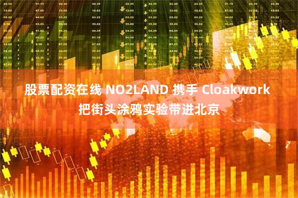 股票配资在线 NO2LAND 携手 Cloakwork 把街头涂鸦实验带进北京