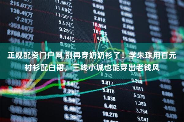 正规配资门户网 别再穿奶奶衫了!学朱珠用百元衬衫配白裙,三线小城也能穿出老钱风
