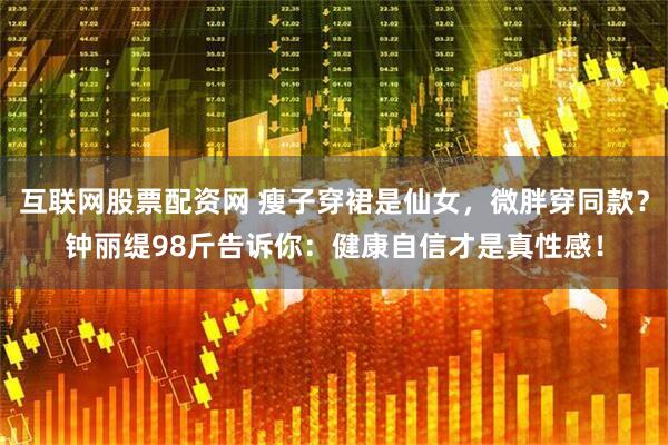 互联网股票配资网 瘦子穿裙是仙女，微胖穿同款？钟丽缇98斤告诉你：健康自信才是真性感！