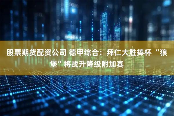 股票期货配资公司 德甲综合：拜仁大胜捧杯 “狼堡”将战升降级附加赛