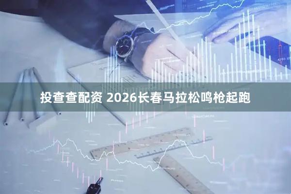 投查查配资 2026长春马拉松鸣枪起跑