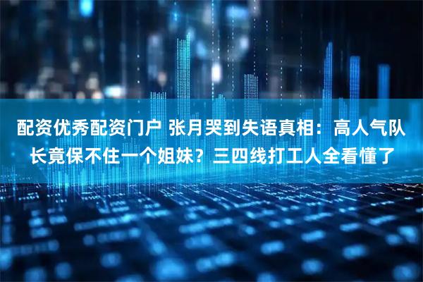 配资优秀配资门户 张月哭到失语真相：高人气队长竟保不住一个姐妹？三四线打工人全看懂了