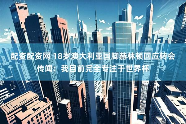 配资配资网 18岁澳大利亚国脚赫林顿回应转会传闻:我目前完全专注于世界杯