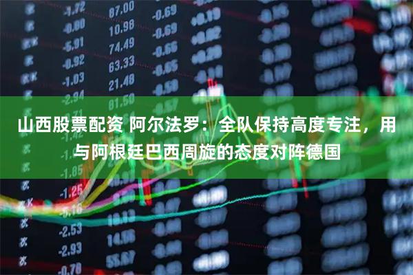 山西股票配资 阿尔法罗:全队保持高度专注,用与阿根廷巴西周旋的态度对阵德国