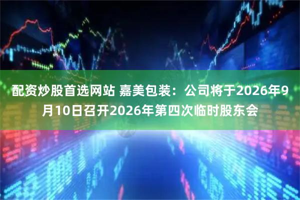 配资炒股首选网站 嘉美包装：公司将于2026年9月10日召开2026年第四次临时股东会