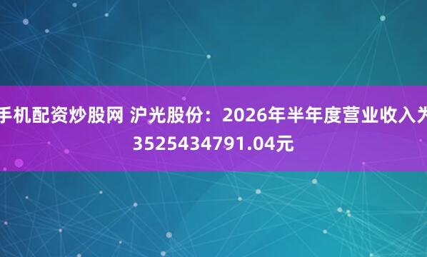 手机配资炒股网 沪光股份：2026年半年度营业收入为3525434791.04元