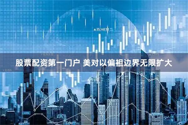 股票配资第一门户 美对以偏袒边界无限扩大