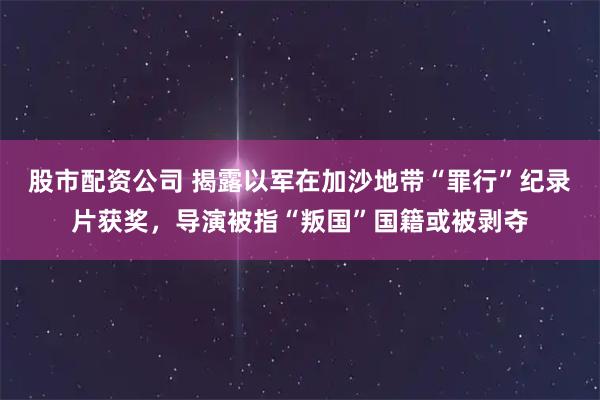股市配资公司 揭露以军在加沙地带“罪行”纪录片获奖,导演被指“叛国”国籍或被剥夺
