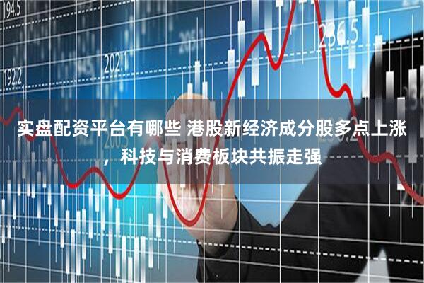 实盘配资平台有哪些 港股新经济成分股多点上涨，科技与消费板块共振走强
